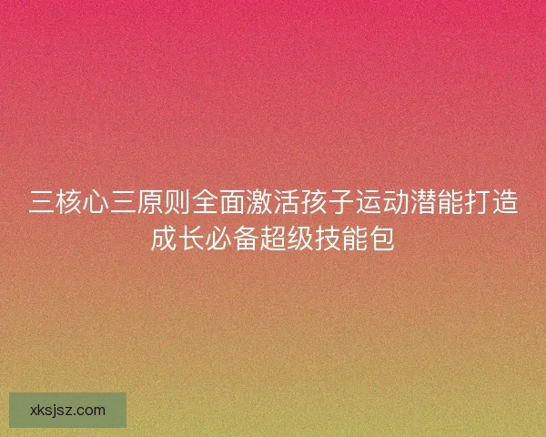 三核心三原则全面激活孩子运动潜能打造成长必备超级技能包