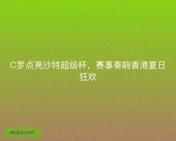 C罗点亮沙特超级杯，赛事奏响香港夏日狂欢