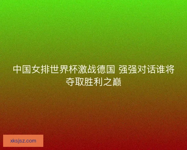 中国女排世界杯激战德国 强强对话谁将夺取胜利之巅