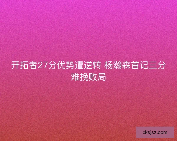 开拓者27分优势遭逆转 杨瀚森首记三分难挽败局